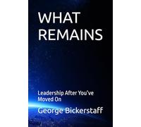 WHAT REMAINS: Leadership After You’ve Moved On