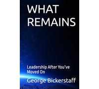 WHAT REMAINS: Leadership After You’ve Moved On