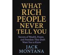 What Rich People Never Tell You: Secrets of Wealth, Power, and Freedom They Don’t Want You to Know