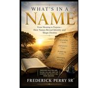 WHAT’S IN A NAME: From Meaning to Purpose: How Names Reveal Identity and Shape Destiny