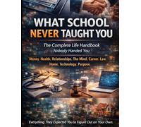 WHAT SCHOOL NEVER TAUGHT YOU: The Complete Life Handbook Nobody Handed You