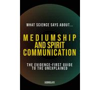 What Science Says About... Mediumship and Spirit Communication: The Evidence-First Guide to the Unexplained