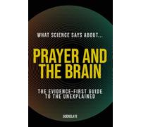 What Science Says About... Prayer and the Brain: The Evidence-First Guide to the Unexplained