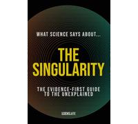 What Science Says About... The Singularity: The Evidence-First Guide to the Unexplained