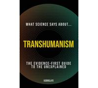What Science Says About... Transhumanism: The Evidence-First Guide to the Unexplained
