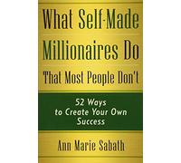 What Self-Made Millionaires Do That Most People Don't: 52 Ways to Create Your Own Success