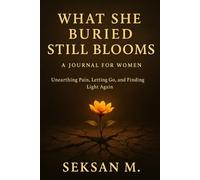 What She Buried Still Blooms: A Journal for Women Unearthing Pain, Letting Go, and Finding Light Again