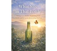 What Sits in That Bottle: Healing from Alcohol, Reclaiming Your Health, and Saving the Relationships You Love