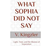WHAT SOPHIA DID NOT SAY: Light, Time, and the Illusion of Separation: 1