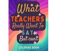 What Teachers Really Want To Say But Can't: A Funny, Relatable Adult Coloring Book Filled with Sarcastic Quotes for Teachers at All Educational Levels