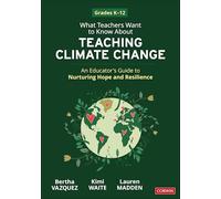 What Teachers Want to Know About Teaching Climate Change: An Educator’s Guide to Nurturing Hope and Resilience (Grades K-12): An Educator’s Guide to Nurturing Hope and Resilience (Grades K-12)