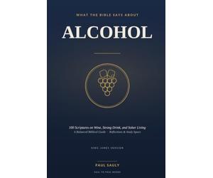 What the Bible Says About Alcohol: 100 Scriptures on Wine, Strong Drink, and Sober Living - A Balanced Biblical Guide with Reflections and Study Space (KJV)
