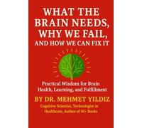 What the Brain Needs, Why We Fail, and How We Can Fix It: Practical Wisdom for Brain Health, Learning, Happiness, and Fulfillment