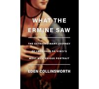What the Ermine Saw: The Extraordinary Journey of Leonardo da Vinci's Most Mysterious Portrait
