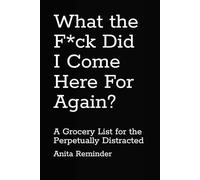 What the F*ck Did I Come Here For Again?: A Grocery List for the Perpetually Distracted
