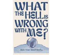 What the Hell Is Wrong With Me?: How Your Mind Works