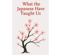 What the Japanese Have Taught Us: Wisdoms That Help Us Live Better Every Day