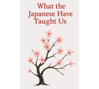 What the Japanese Have Taught Us: Wisdoms That Help Us Live Better Every Day