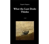 What the Last Dodo Thinks: Ruminations on AI, politics, philosophy, science, love, and masturbation in colleagues’ offices, while watching the spit roast with the fire already lit