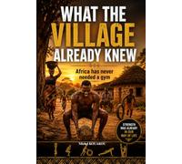 What the Village Already Knew: Africa Never Needed a Gym: Ancient Wisdom Behind Modern Sustainability, Health, and Everyday Living