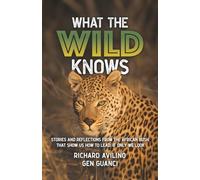 What the Wild Knows: Stories and Reflections from the African Bush That Show Us How to Lead If Only We Look