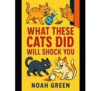 What These Cats Did Will Shock You: Mind-Blowing True Stories of Chaotic, Clever & Completely Unpredictable Cats