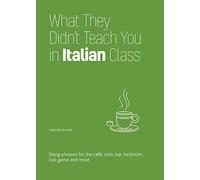 What They Didn't Teach You in Italian Class: Slang Phrases for the Cafe, Club, Bar, Bedroom, Ball Game and More