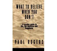 What to Believe When You Don't: A secular guide to life, the universe, and happiness