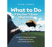 What to Do if You Don't Know What to Do: A Guide to Finding Your Purpose, Redefining Your Goals, and Creating a Better Life