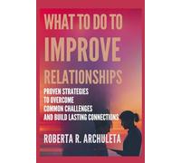 What to do to Improve Relationships: Proven Strategies to Overcome Common Challenges and Build Lasting Connections