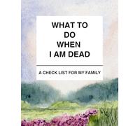 What to Do When I am Dead: A Checklist for My Family: Organize Important Documents, Financial Records, and Legacy Messages