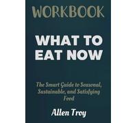 What to Eat Now Workbook: The Smart Guide to Seasonal, Sustainable, and Satisfying Food