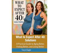 What To Expect After 40: Solutions: A Practical Guide to Aging Better, Feeling Better, and Living Better!