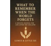 What to Remember When the World Forgets: A Soulful Manual for Life After the Collapse