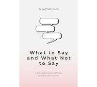What to Say and What Not to Say: Calm Responses for Difficult People and Situations