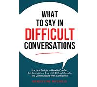 What to Say in Difficult Conversations: Practical Scripts to Handle Conflict, Set Boundaries, Deal with Difficult People, and Communicate with Confidence