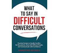 What to Say in Difficult Conversations: Practical Scripts to Handle Conflict, Set Boundaries, Deal with Difficult People, and Communicate with Confidence