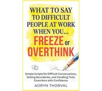 What to Say to Difficult People at Work When You Freeze or Overthink: Simple Scripts for Difficult Conversations, Setting Boundaries, and Handling Toxic Coworkers with Confidence