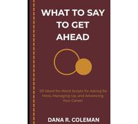What to Say to Get Ahead: 101 Word-for-Word Scripts for Asking for More, Managing Up, and Advancing Your Career