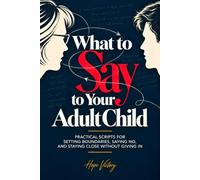 What to Say to Your Adult Child: Practical Scripts for Setting Boundaries, Saying No, and Staying Close Without Giving In