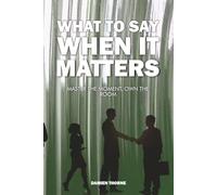 WHAT TO SAY WHEN IT MATTERS: Master the Moment, Own the Room