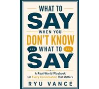 WHAT TO SAY WHEN YOU DON'T KNOW WHAT TO SAY: A Real-World Playbook for Every Conversation That Matters