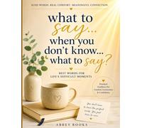 What to say...When you don't know...What to say: Best Words for Life's Difficult Moments