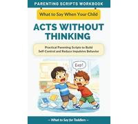 What to Say When Your Child Acts Without Thinking: Practical Parenting Scripts Workbook to Build Self-Control and Reduce Impulsive Behavior - For Toddlers
