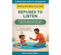 What to Say When Your Child Refuses to Listen: Practical Parenting Scripts Workbook to Improve Listening and Cooperation - For Toddlers