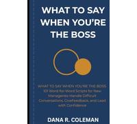 What to Say When You're the Boss: 101 Word-for-Word Scripts for New Managers to Handle Difficult Conversations, Give Feedback, and Lead with Confidence