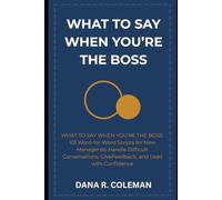 What to Say When You're the Boss: 101 Word-for-Word Scripts for New Managers to Handle Difficult Conversations, Give Feedback, and Lead with Confidence