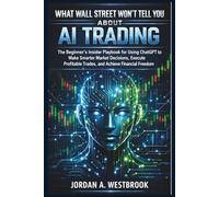 What Wall Street Won't Tell You About AI Trading: The Beginner's Insider Playbook for Using ChatGPT to Make Smarter Market Decisions, Execute Profitable Trades, and Achieve Financial Freedom