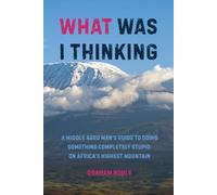 What Was I Thinking: A Middle Aged Man's Guide to Doing Something Completely Stupid on Africa's Highest Mountain