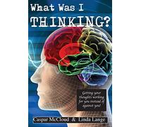 What Was I Thinking?: Get your thoughts working for you not against you